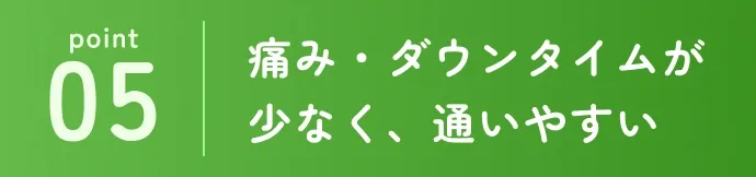 痛み・ダウンタイムが少なく、通いやすい